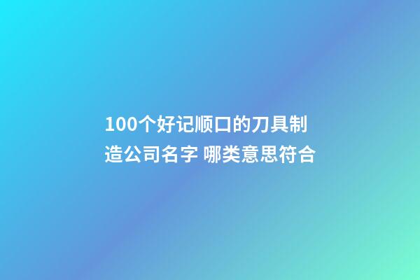 100个好记顺口的刀具制造公司名字 哪类意思符合